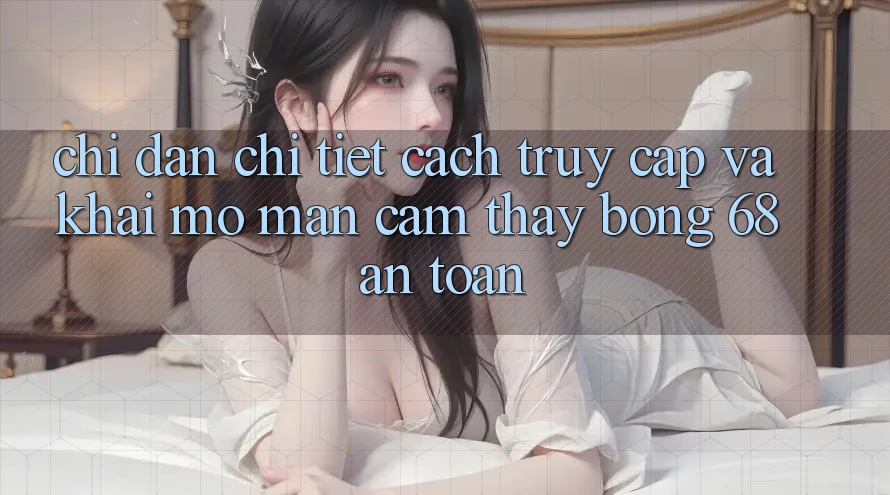 Chỉ dẫn Chi Tiết Cách Truy Cập Và Khai mở màn Cảm thấy bong 68 An Toàn