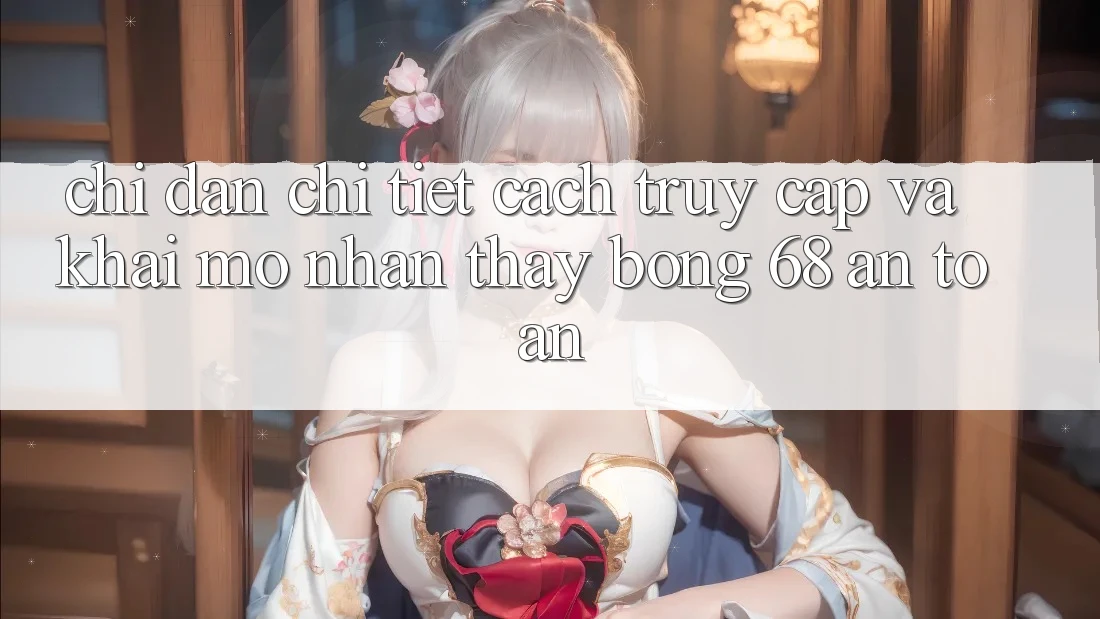 Chỉ dẫn Chi Tiết Cách Truy Cập Và Khai mở Nhận thấy bong 68 An Toàn