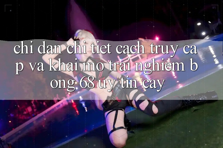 Chỉ dẫn Chi Tiết Cách Truy Cập Và Khai mở Trải Nghiệm bong 68 Uy tín cậy Chỉ dẫn Chi Tiết Cách Truy Cập Và Khai mở Trải Nghiệm bong 68 Uy tín cậy