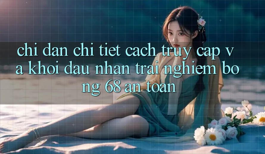 Chỉ dẫn Chi Tiết Cách Truy Cập Và Khởi đầu Nhận trải nghiệm bong 68 An Toàn Chỉ dẫn Chi Tiết Cách Truy Cập Và Khởi đầu Nhận trải nghiệm bong 68 An Toàn