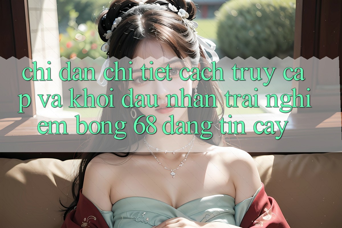 Chỉ dẫn Chi Tiết Cách Truy Cập Và Khởi đầu Nhận trải nghiệm bong 68 Đáng tin cậy