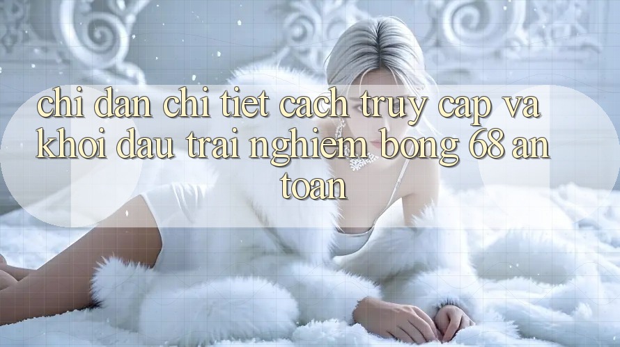Chỉ dẫn Chi Tiết Cách Truy Cập Và Khởi đầu Trải Nghiệm bong 68 An Toàn