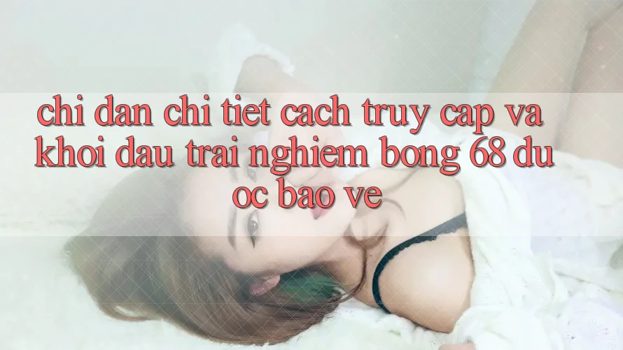 Chỉ dẫn Chi Tiết Cách Truy Cập Và Khởi đầu Trải nghiệm bong 68 Được bảo vệ