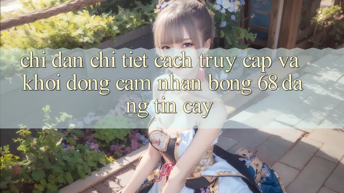 Chỉ dẫn Chi Tiết Cách Truy Cập Và Khởi động Cảm nhận bong 68 Đáng tin cậy Chỉ dẫn Chi Tiết Cách Truy Cập Và Khởi động Cảm nhận bong 68 Đáng tin cậy