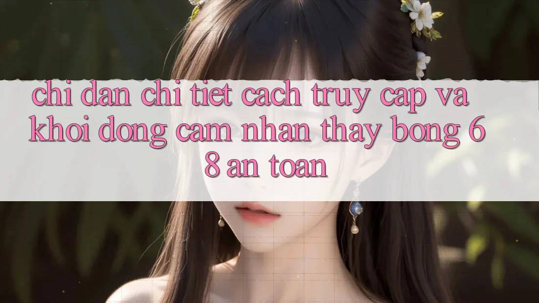 Chỉ dẫn Chi Tiết Cách Truy Cập Và Khởi động Cảm nhận thấy bong 68 An Toàn