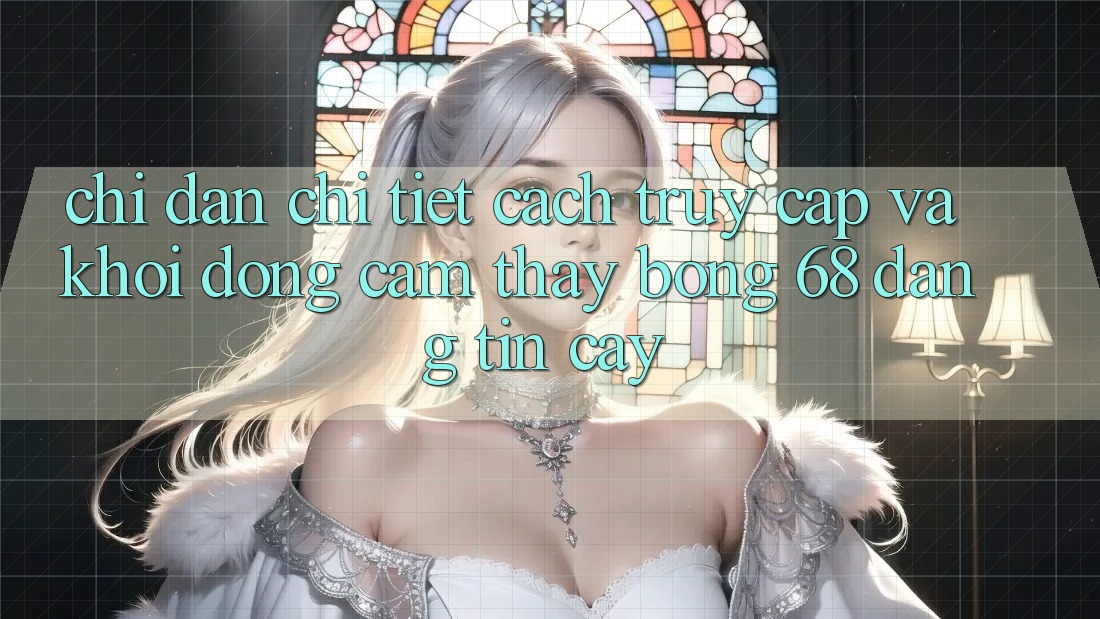 Chỉ dẫn Chi Tiết Cách Truy Cập Và Khởi động Cảm thấy bong 68 Đáng tin cậy
