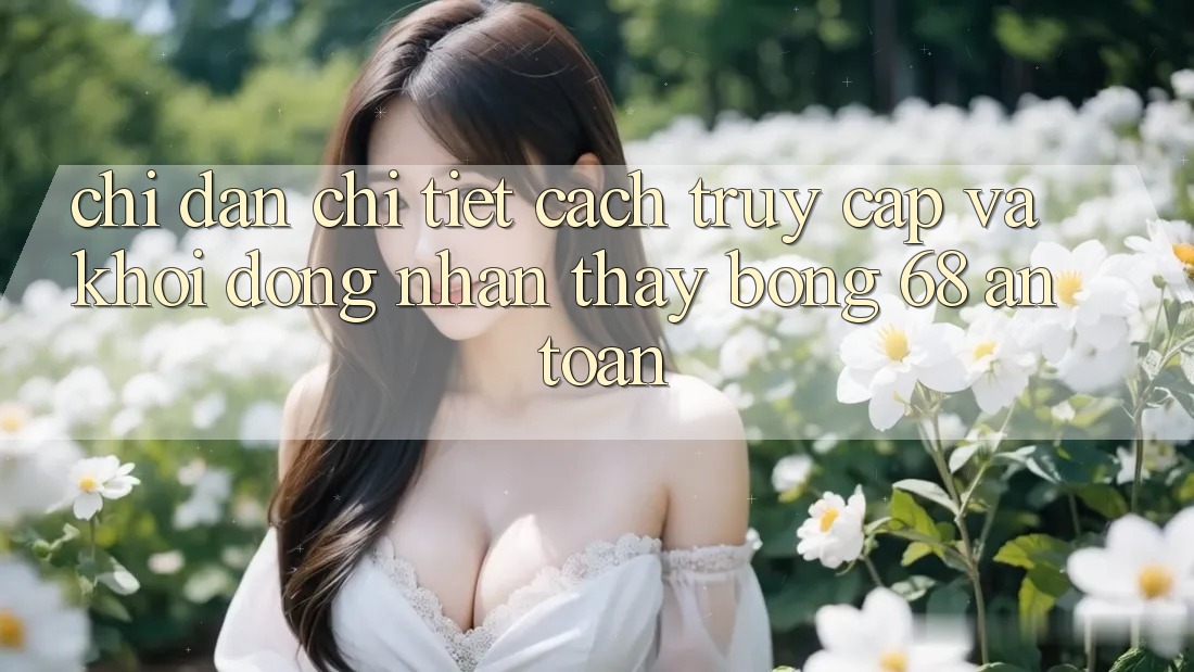 Chỉ dẫn Chi Tiết Cách Truy Cập Và Khởi động Nhận thấy bong 68 An Toàn