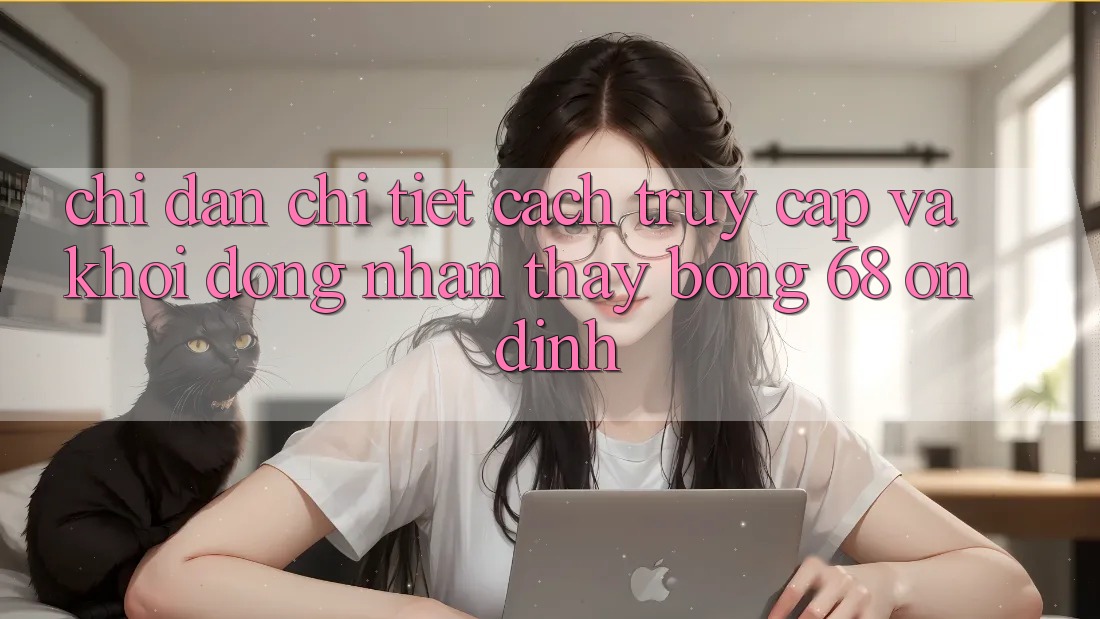 Chỉ dẫn Chi Tiết Cách Truy Cập Và Khởi động Nhận thấy bong 68 Ổn định