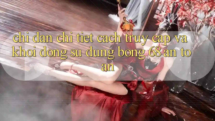 Chỉ dẫn Chi Tiết Cách Truy Cập Và Khởi động Sử dụng bong 68 An Toàn Chỉ dẫn Chi Tiết Cách Truy Cập Và Khởi động Sử dụng bong 68 An Toàn