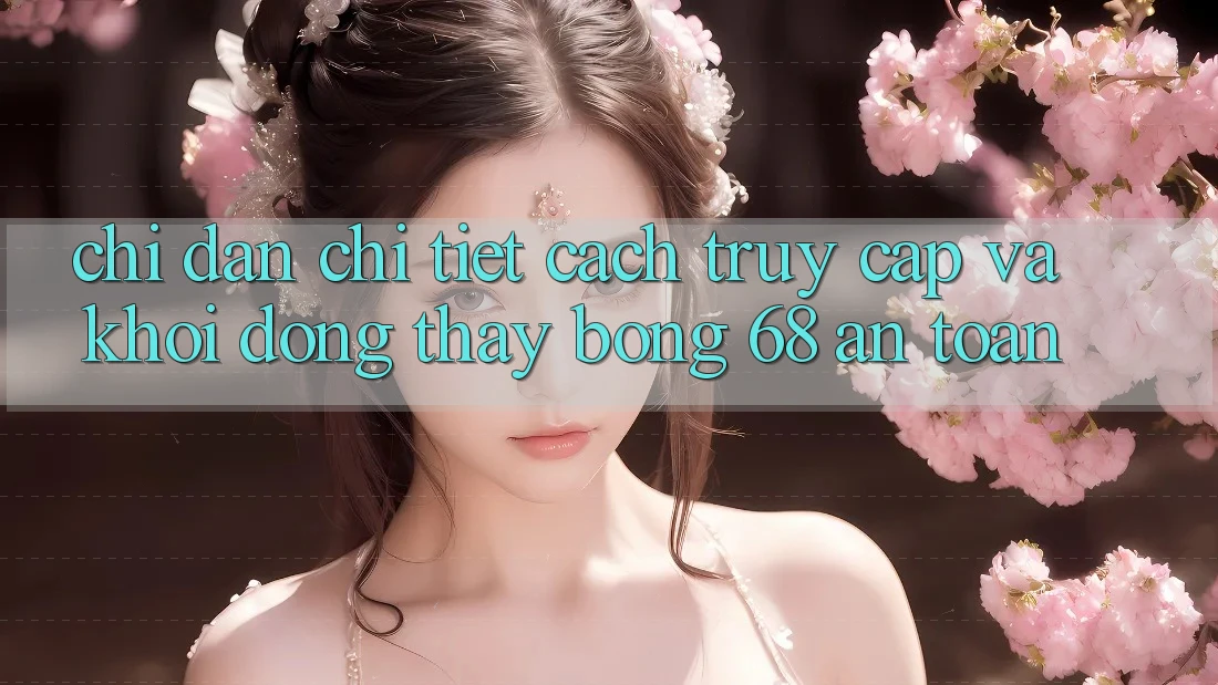 Chỉ dẫn Chi Tiết Cách Truy Cập Và Khởi động Thấy bong 68 An Toàn Chỉ dẫn Chi Tiết Cách Truy Cập Và Khởi động Thấy bong 68 An Toàn