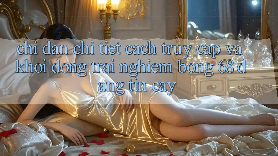 Chỉ dẫn Chi Tiết Cách Truy Cập Và Khởi động Trải Nghiệm bong 68 Đáng tin cậy