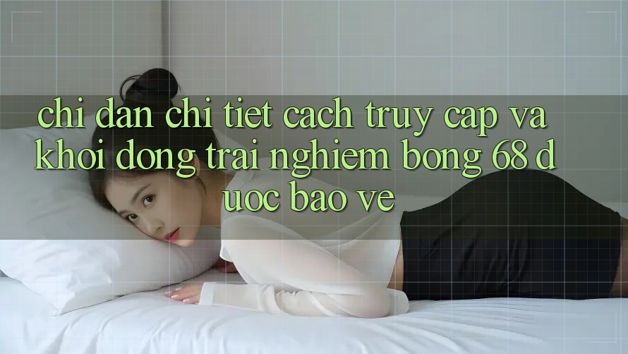 Chỉ dẫn Chi Tiết Cách Truy Cập Và Khởi động Trải Nghiệm bong 68 Được bảo vệ