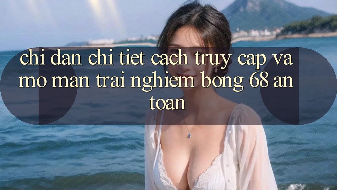Chỉ dẫn Chi Tiết Cách Truy Cập Và Mở màn Trải Nghiệm bong 68 An Toàn Chỉ dẫn Chi Tiết Cách Truy Cập Và Mở màn Trải Nghiệm bong 68 An Toàn