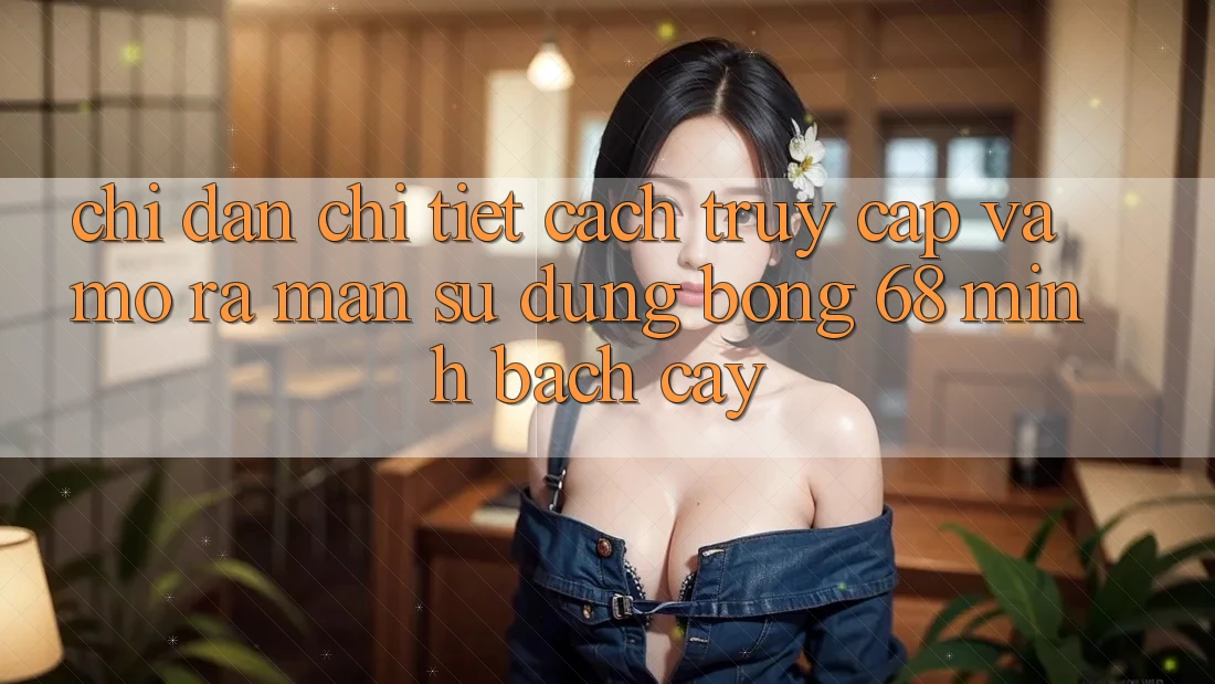 Chỉ dẫn Chi Tiết Cách Truy Cập Và Mở ra màn Sử dụng bong 68 Minh bạch cậy Chỉ dẫn Chi Tiết Cách Truy Cập Và Mở ra màn Sử dụng bong 68 Minh bạch cậy