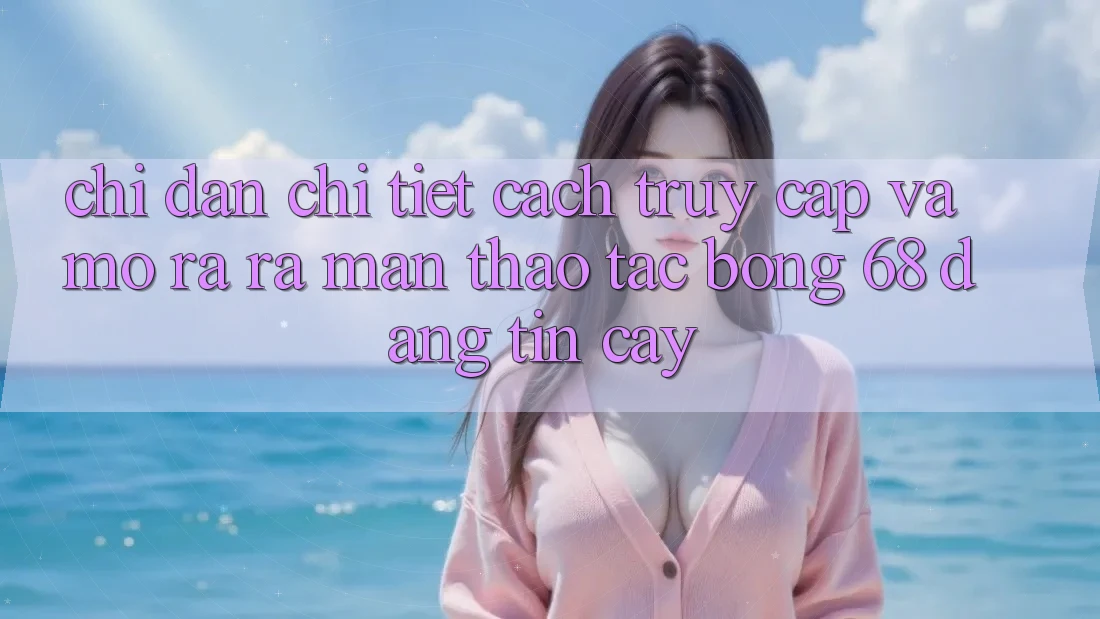 Chỉ dẫn Chi Tiết Cách Truy Cập Và Mở ra ra màn Thao tác bong 68 Đáng tin cậy
