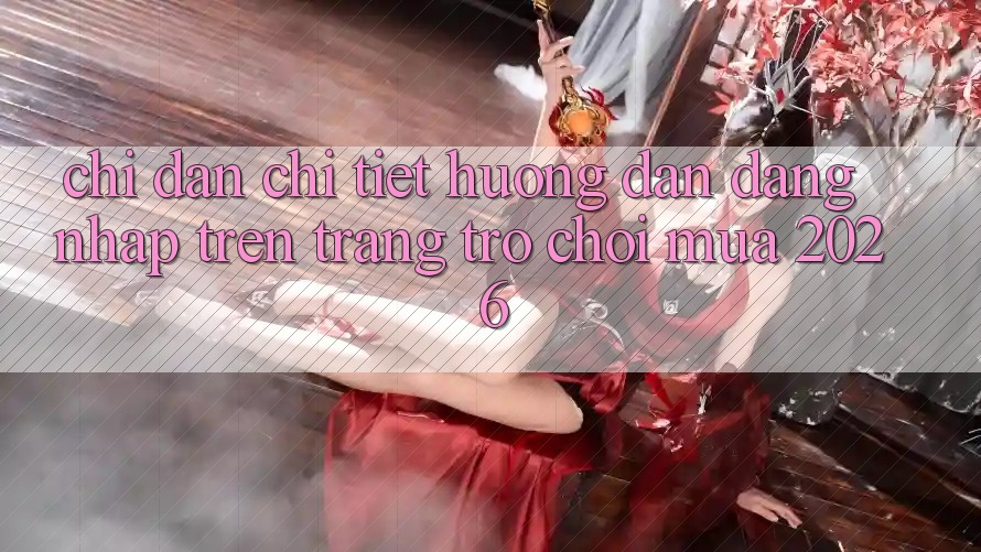 Chỉ dẫn Chi Tiết Hướng dẫn Đăng Nhập Trên Trang Trò chơi Mùa 2026