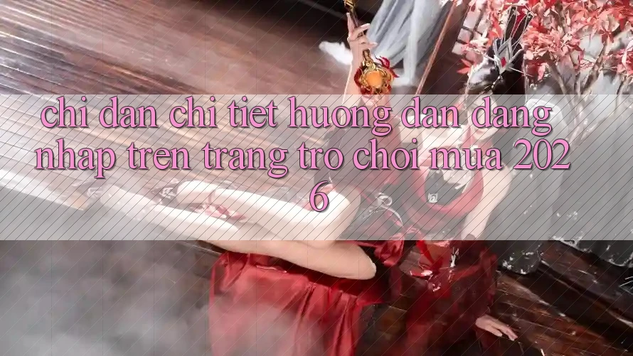 Chỉ dẫn Chi Tiết Hướng dẫn Đăng Nhập Trên Trang Trò chơi Mùa 2026