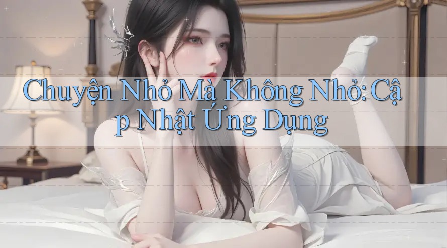 Chuyện Nhỏ Mà Không Nhỏ: Cập Nhật Ứng Dụng Chuyện Nhỏ Mà Không Nhỏ: Cập Nhật Ứng Dụng