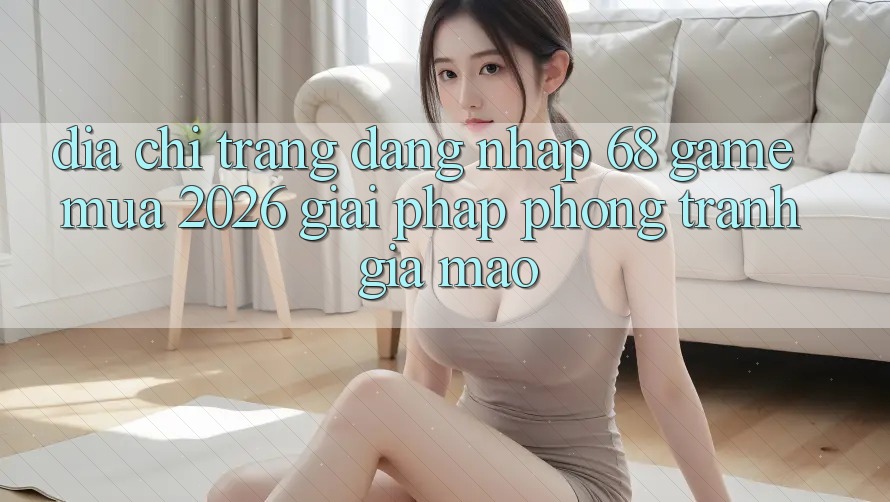 Địa chỉ trang Đăng Nhập 68 Game Mùa 2026: Giải Pháp Phòng Tránh Giả Mạo Địa chỉ trang Đăng Nhập 68 Game Mùa 2026: Giải Pháp Phòng Tránh Giả Mạo