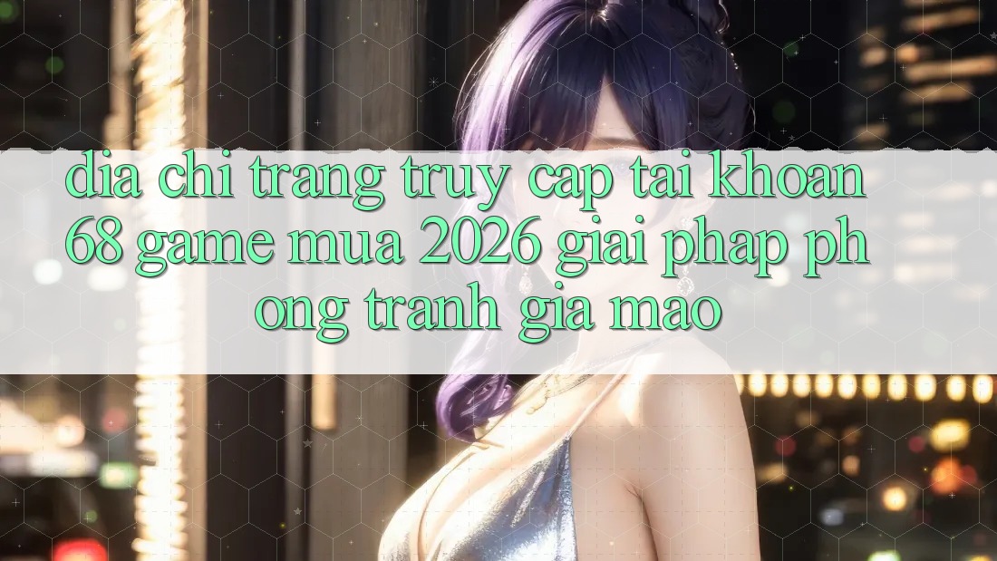 Địa chỉ trang Truy cập tài khoản 68 Game Mùa 2026: Giải Pháp Phòng Tránh Giả Mạo Địa chỉ trang Truy cập tài khoản 68 Game Mùa 2026: Giải Pháp Phòng Tránh Giả Mạo