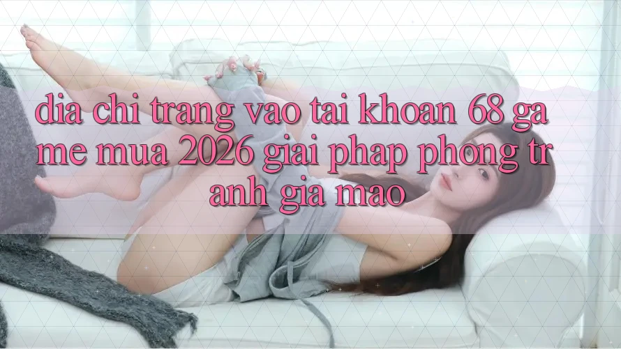 Địa chỉ trang Vào tài khoản 68 Game Mùa 2026: Giải Pháp Phòng Tránh Giả Mạo Địa chỉ trang Vào tài khoản 68 Game Mùa 2026: Giải Pháp Phòng Tránh Giả Mạo