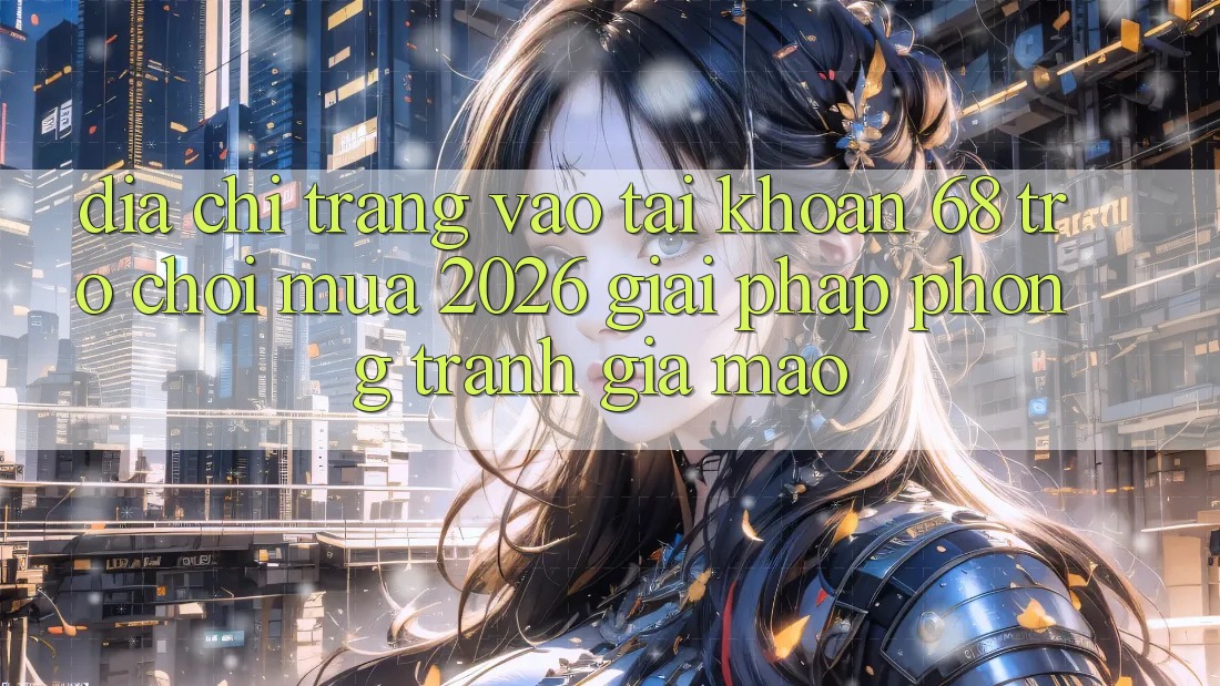 Địa chỉ trang Vào tài khoản 68 Trò chơi Mùa 2026: Giải Pháp Phòng Tránh Giả Mạo Địa chỉ trang Vào tài khoản 68 Trò chơi Mùa 2026: Giải Pháp Phòng Tránh Giả Mạo