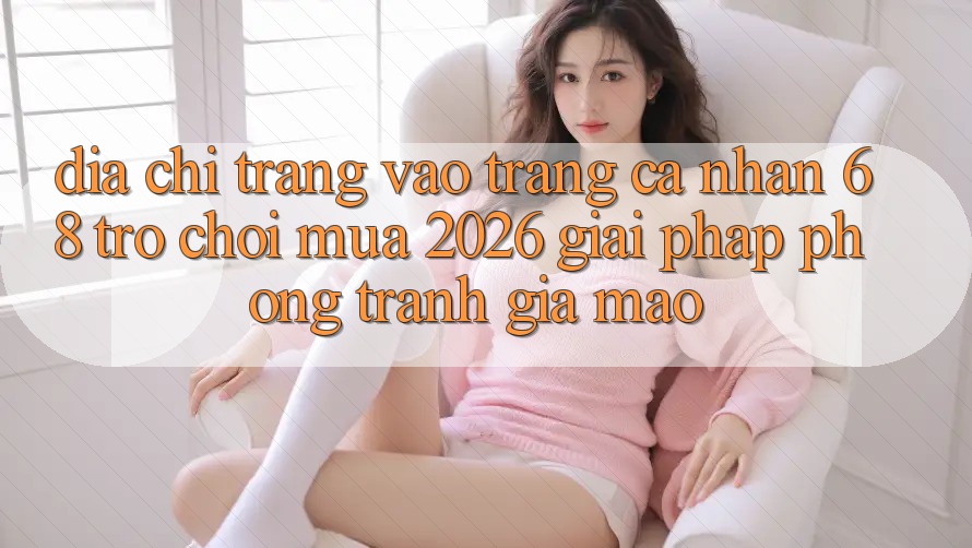 Địa chỉ trang Vào trang cá nhân 68 Trò chơi Mùa 2026: Giải Pháp Phòng Tránh Giả Mạo Địa chỉ trang Vào trang cá nhân 68 Trò chơi Mùa 2026: Giải Pháp Phòng Tránh Giả Mạo
