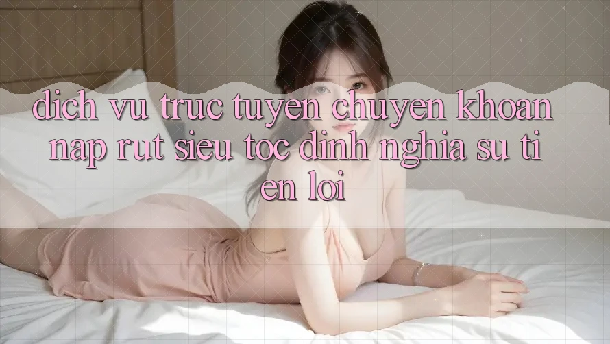 Dịch vụ trực tuyến Chuyển khoản Nạp Rút Siêu Tốc: Định Nghĩa Sự Tiện Lợi Dịch vụ trực tuyến Chuyển khoản Nạp Rút Siêu Tốc: Định Nghĩa Sự Tiện Lợi