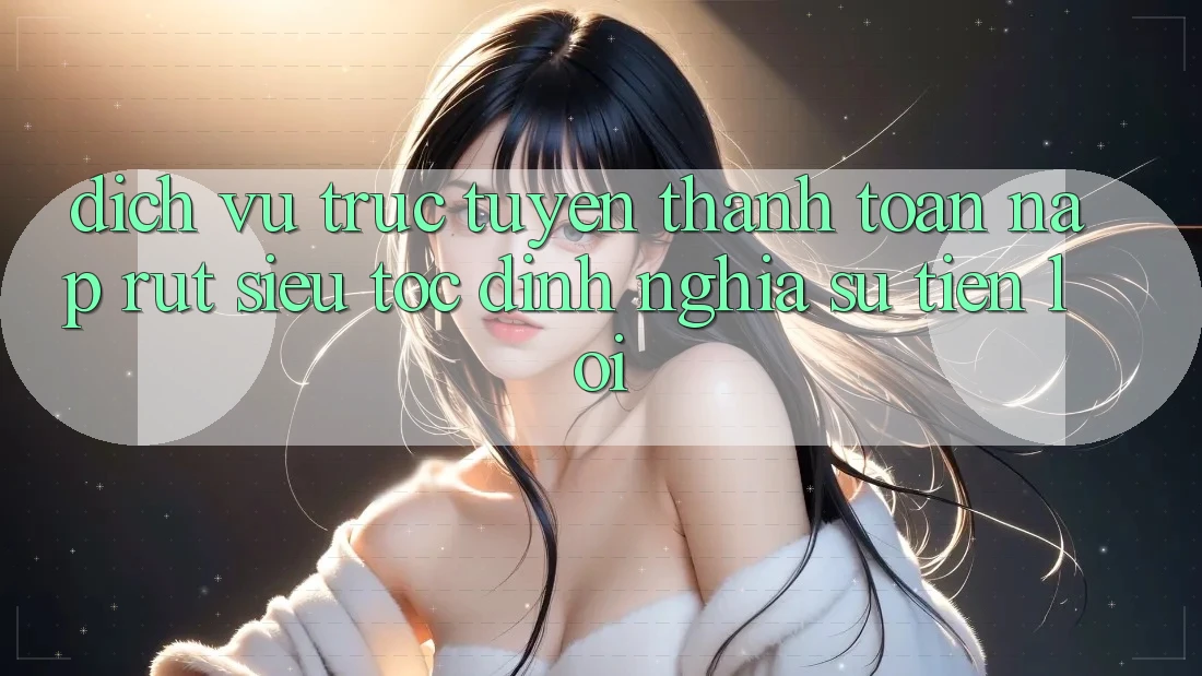 Dịch vụ trực tuyến Thanh toán Nạp Rút Siêu Tốc: Định Nghĩa Sự Tiện Lợi Dịch vụ trực tuyến Thanh toán Nạp Rút Siêu Tốc: Định Nghĩa Sự Tiện Lợi