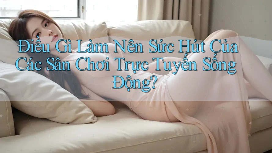 Điều Gì Làm Nên Sức Hút Của Các Sân Chơi Trực Tuyến Sống Động? Điều Gì Làm Nên Sức Hút Của Các Sân Chơi Trực Tuyến Sống Động?