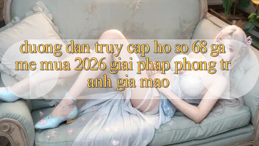 Đường dẫn Truy cập hồ sơ 68 Game Mùa 2026: Giải Pháp Phòng Tránh Giả Mạo Đường dẫn Truy cập hồ sơ 68 Game Mùa 2026: Giải Pháp Phòng Tránh Giả Mạo