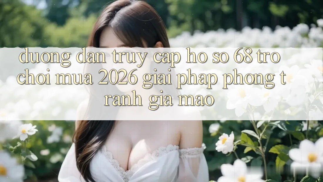 Đường dẫn Truy cập hồ sơ 68 Trò chơi Mùa 2026: Giải Pháp Phòng Tránh Giả Mạo Đường dẫn Truy cập hồ sơ 68 Trò chơi Mùa 2026: Giải Pháp Phòng Tránh Giả Mạo