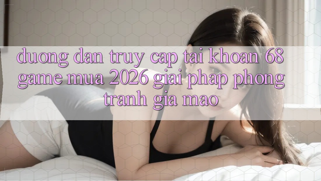 Đường dẫn Truy cập tài khoản 68 Game Mùa 2026: Giải Pháp Phòng Tránh Giả Mạo Đường dẫn Truy cập tài khoản 68 Game Mùa 2026: Giải Pháp Phòng Tránh Giả Mạo