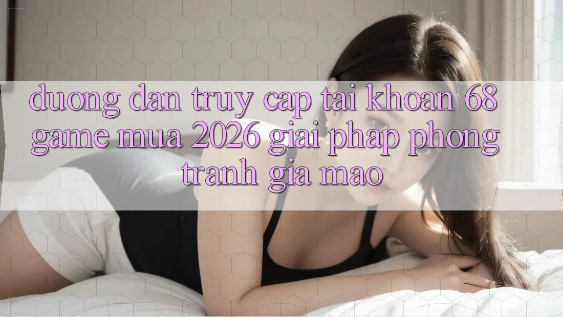 Đường dẫn Truy cập tài khoản 68 Game Mùa 2026: Giải Pháp Phòng Tránh Giả Mạo