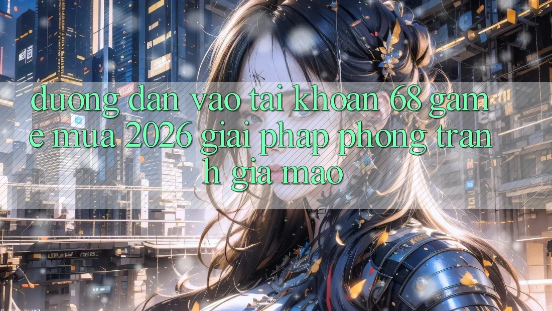 Đường dẫn Vào tài khoản 68 Game Mùa 2026: Giải Pháp Phòng Tránh Giả Mạo