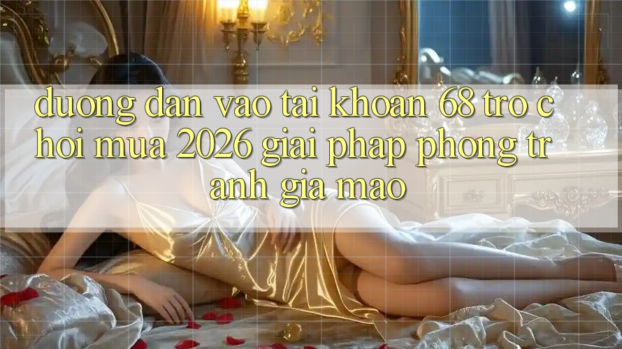 Đường dẫn Vào tài khoản 68 Trò chơi Mùa 2026: Giải Pháp Phòng Tránh Giả Mạo