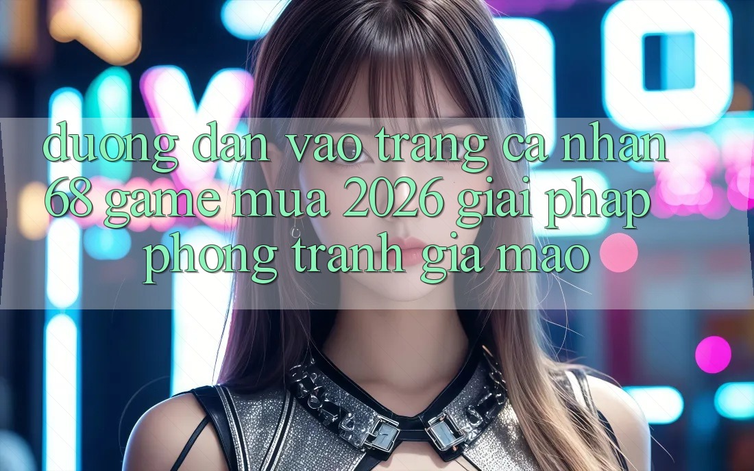 Đường dẫn Vào trang cá nhân 68 Game Mùa 2026: Giải Pháp Phòng Tránh Giả Mạo
