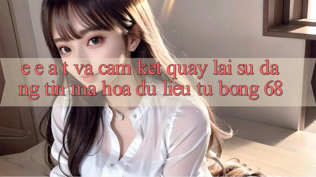 E-E-A-T và Cam Kết Quay lại Sự Đáng tin, Mã hóa dữ liệu Từ bong 68 E-E-A-T và Cam Kết Quay lại Sự Đáng tin, Mã hóa dữ liệu Từ bong 68