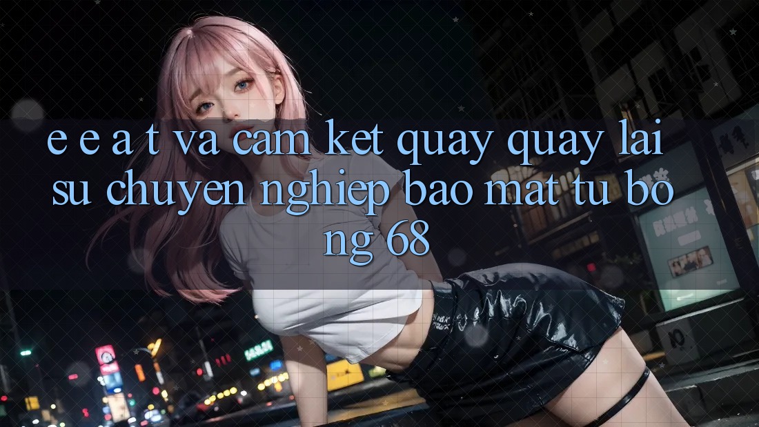E-E-A-T và Cam Kết Quay quay lại Sự Chuyên nghiệp, Bảo Mật Từ bong 68 E-E-A-T và Cam Kết Quay quay lại Sự Chuyên nghiệp, Bảo Mật Từ bong 68