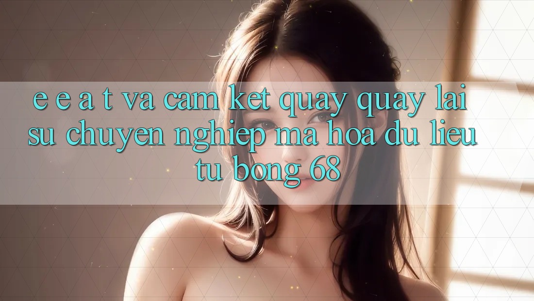 E-E-A-T và Cam Kết Quay quay lại Sự Chuyên nghiệp, Mã hóa dữ liệu Từ bong 68