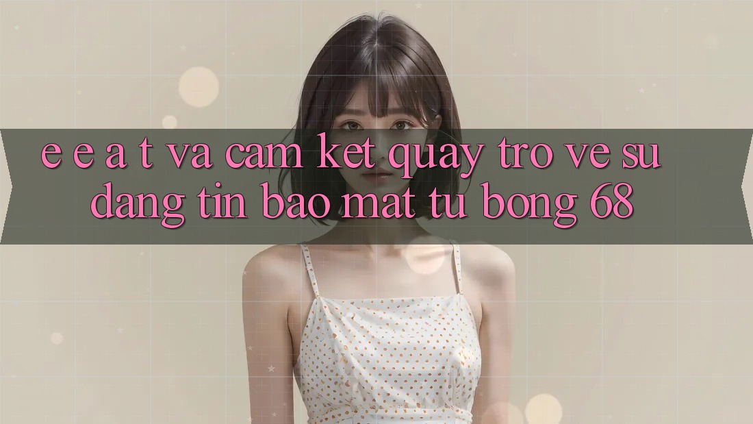 E-E-A-T và Cam Kết Quay trở về Sự Đáng tin, Bảo Mật Từ bong 68 E-E-A-T và Cam Kết Quay trở về Sự Đáng tin, Bảo Mật Từ bong 68