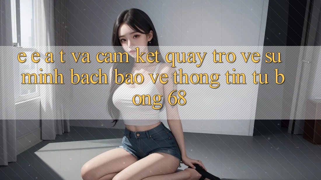 E-E-A-T và Cam Kết Quay trở về Sự Minh bạch, Bảo vệ thông tin Từ bong 68