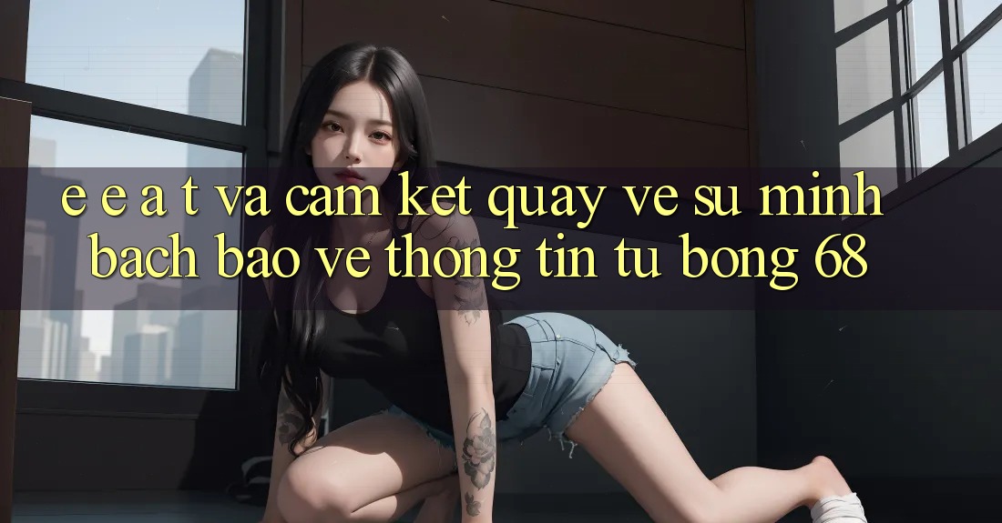 E-E-A-T và Cam Kết Quay về Sự Minh bạch, Bảo vệ thông tin Từ bong 68 E-E-A-T và Cam Kết Quay về Sự Minh bạch, Bảo vệ thông tin Từ bong 68