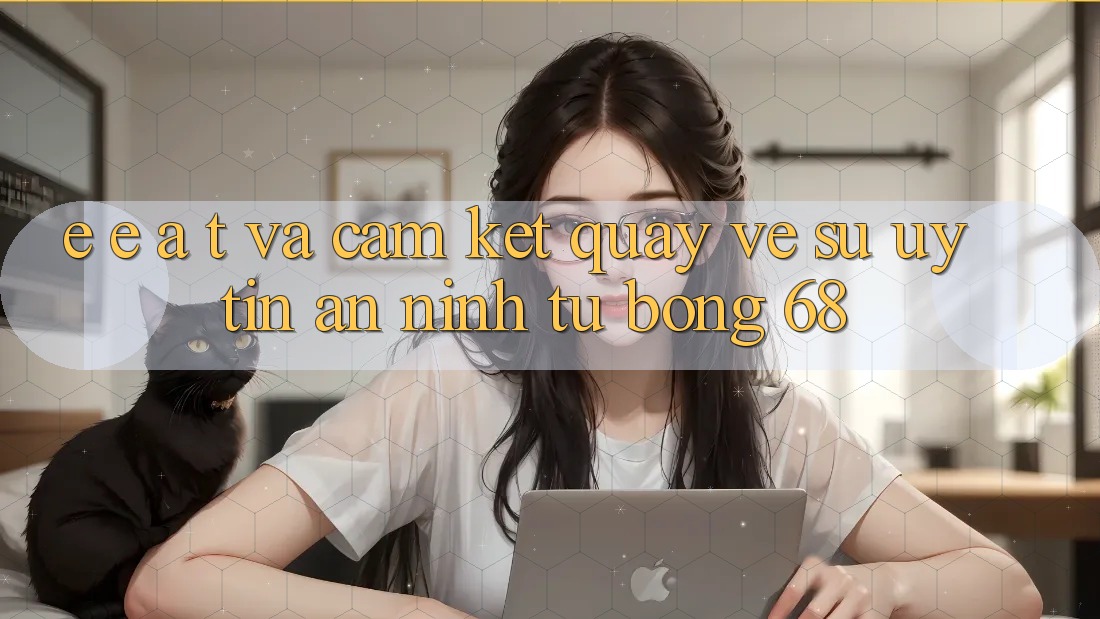 E-E-A-T và Cam Kết Quay về Sự Uy Tín, An ninh Từ bong 68 E-E-A-T và Cam Kết Quay về Sự Uy Tín, An ninh Từ bong 68
