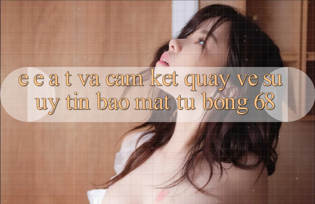 E-E-A-T và Cam Kết Quay về Sự Uy Tín, Bảo Mật Từ bong 68 E-E-A-T và Cam Kết Quay về Sự Uy Tín, Bảo Mật Từ bong 68