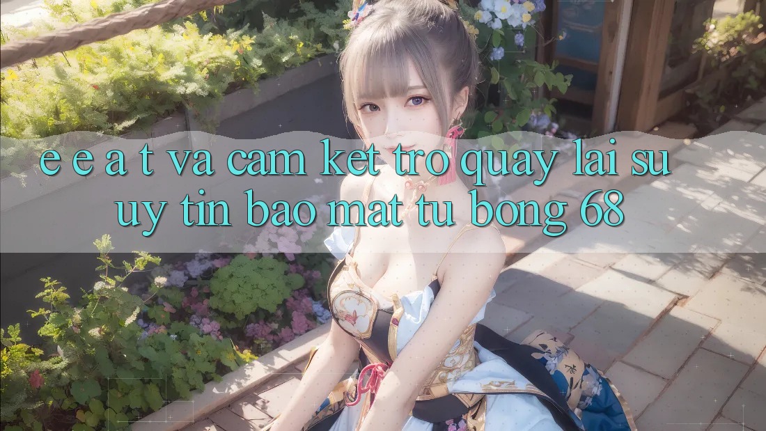 E-E-A-T và Cam Kết Trở quay lại Sự Uy Tín, Bảo Mật Từ bong 68