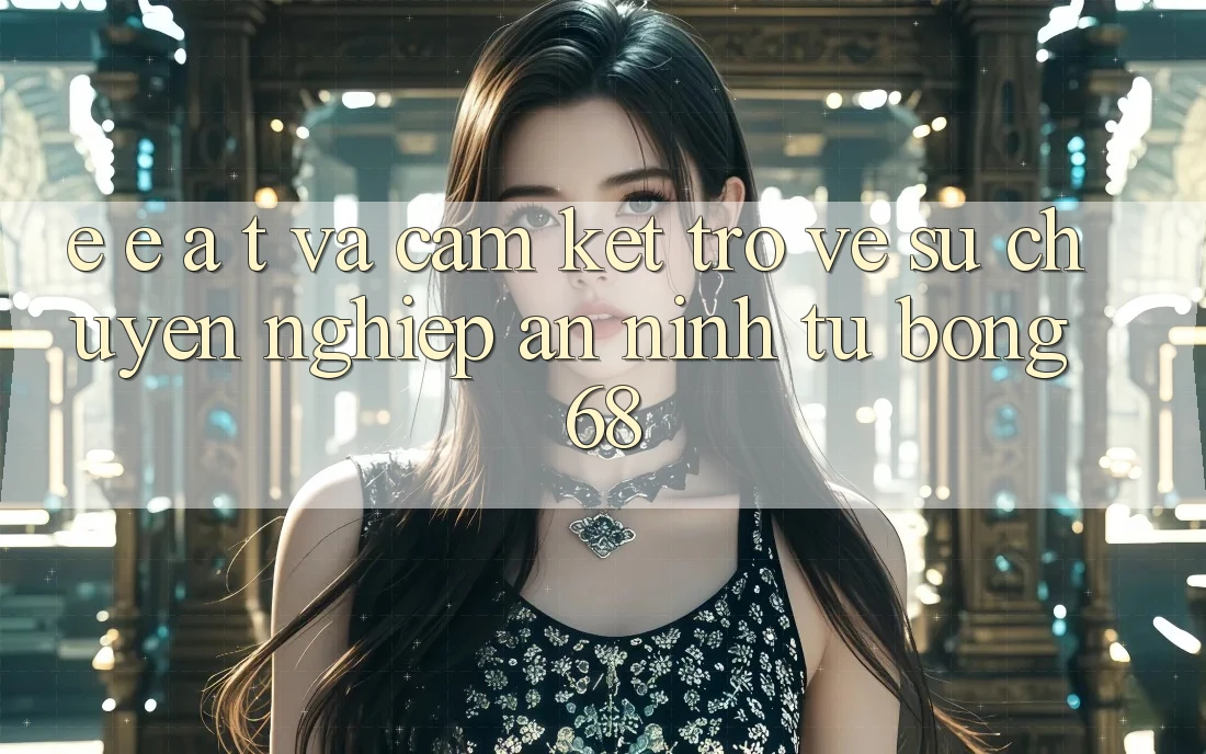 E-E-A-T và Cam Kết Trở về Sự Chuyên nghiệp, An ninh Từ bong 68