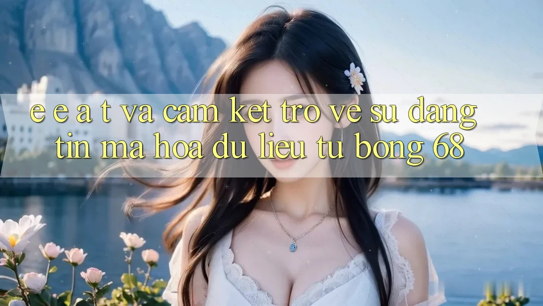 E-E-A-T và Cam Kết Trở về Sự Đáng tin, Mã hóa dữ liệu Từ bong 68 E-E-A-T và Cam Kết Trở về Sự Đáng tin, Mã hóa dữ liệu Từ bong 68