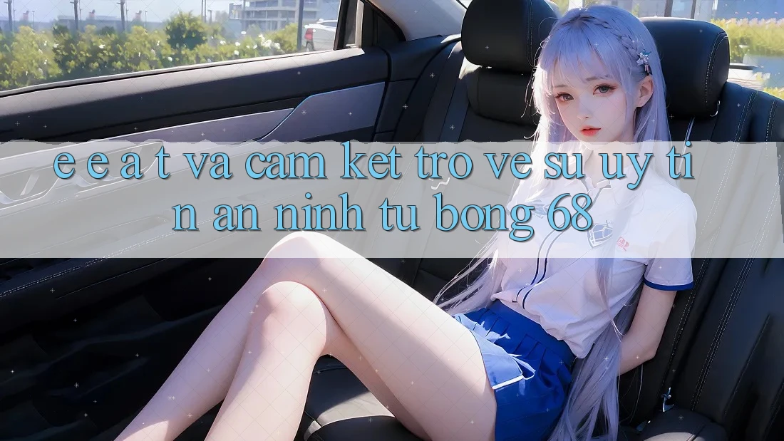 E-E-A-T và Cam Kết Trở về Sự Uy Tín, An ninh Từ bong 68 E-E-A-T và Cam Kết Trở về Sự Uy Tín, An ninh Từ bong 68