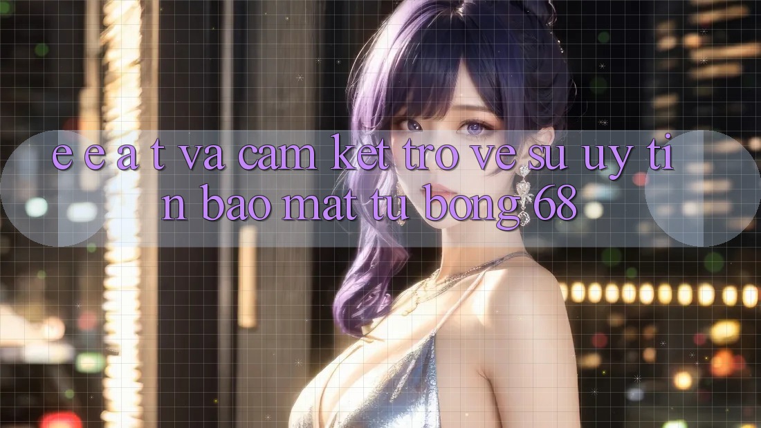 E-E-A-T và Cam Kết Trở về Sự Uy Tín, Bảo Mật Từ bong 68